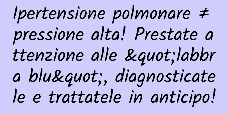 Ipertensione polmonare ≠ pressione alta! Prestate attenzione alle "labbra blu", diagnosticatele e trattatele in anticipo!