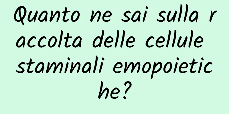 Quanto ne sai sulla raccolta delle cellule staminali emopoietiche?