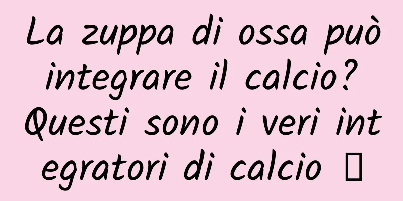 La zuppa di ossa può integrare il calcio? Questi sono i veri integratori di calcio →