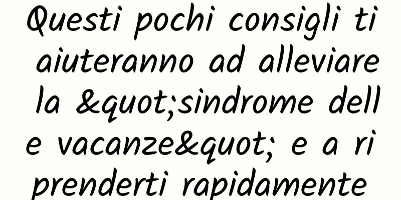 Questi pochi consigli ti aiuteranno ad alleviare la "sindrome delle vacanze" e a riprenderti rapidamente