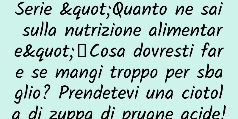Serie "Quanto ne sai sulla nutrizione alimentare"丨Cosa dovresti fare se mangi troppo per sbaglio? Prendetevi una ciotola di zuppa di prugne acide!