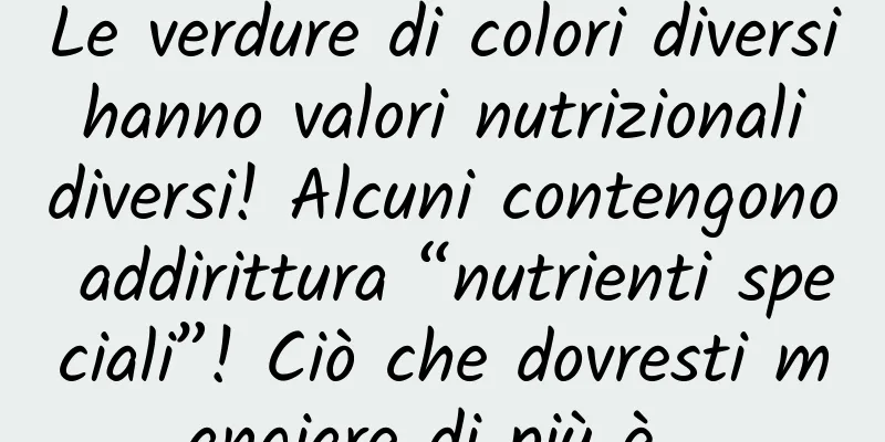 Le verdure di colori diversi hanno valori nutrizionali diversi! Alcuni contengono addirittura “nutrienti speciali”! Ciò che dovresti mangiare di più è...