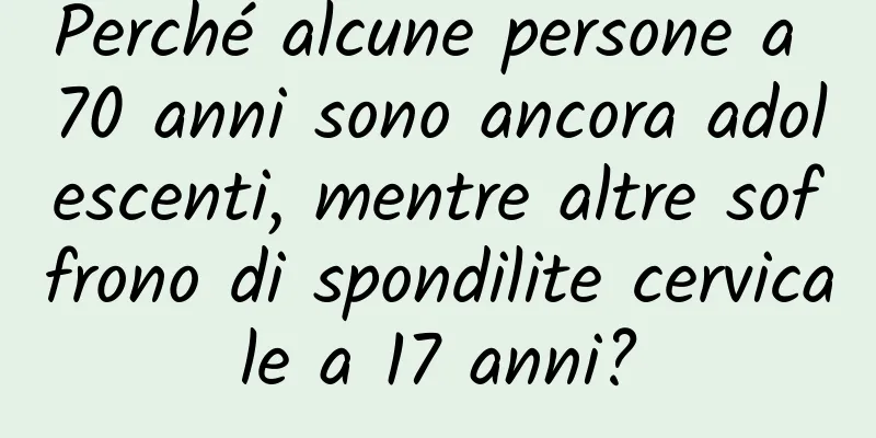 Perché alcune persone a 70 anni sono ancora adolescenti, mentre altre soffrono di spondilite cervicale a 17 anni?