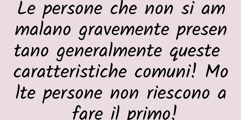 Le persone che non si ammalano gravemente presentano generalmente queste caratteristiche comuni! Molte persone non riescono a fare il primo!