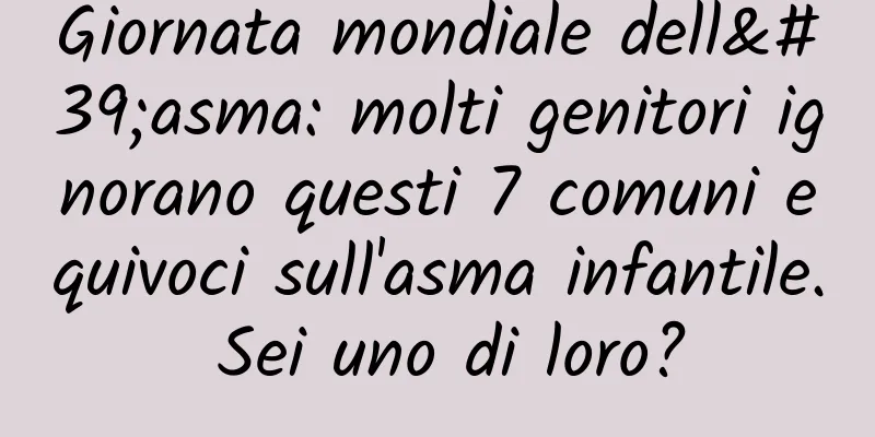 Giornata mondiale dell'asma: molti genitori ignorano questi 7 comuni equivoci sull'asma infantile. Sei uno di loro?