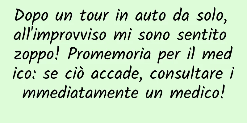 Dopo un tour in auto da solo, all'improvviso mi sono sentito zoppo! Promemoria per il medico: se ciò accade, consultare immediatamente un medico!