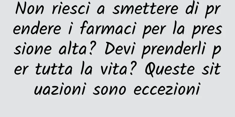 Non riesci a smettere di prendere i farmaci per la pressione alta? Devi prenderli per tutta la vita? Queste situazioni sono eccezioni