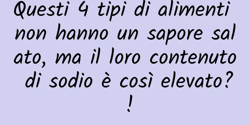 Questi 4 tipi di alimenti non hanno un sapore salato, ma il loro contenuto di sodio è così elevato? !