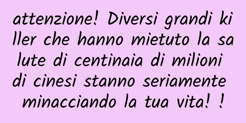 attenzione! Diversi grandi killer che hanno mietuto la salute di centinaia di milioni di cinesi stanno seriamente minacciando la tua vita! !