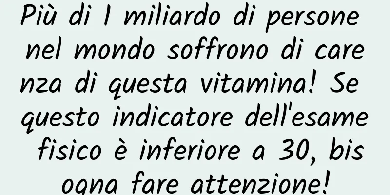 Più di 1 miliardo di persone nel mondo soffrono di carenza di questa vitamina! Se questo indicatore dell'esame fisico è inferiore a 30, bisogna fare attenzione!