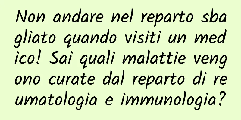 Non andare nel reparto sbagliato quando visiti un medico! Sai quali malattie vengono curate dal reparto di reumatologia e immunologia?