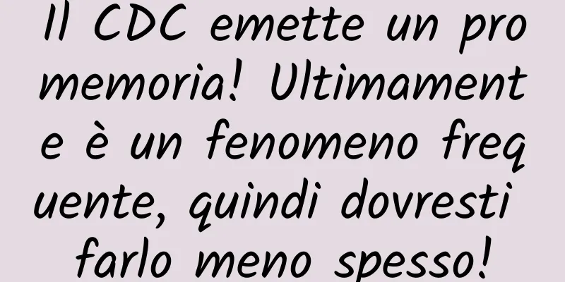 Il CDC emette un promemoria! Ultimamente è un fenomeno frequente, quindi dovresti farlo meno spesso!