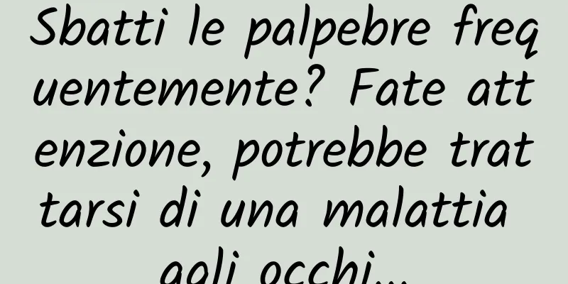 Sbatti le palpebre frequentemente? Fate attenzione, potrebbe trattarsi di una malattia agli occhi...
