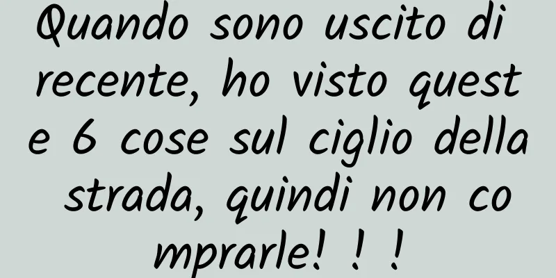 Quando sono uscito di recente, ho visto queste 6 cose sul ciglio della strada, quindi non comprarle! ! !
