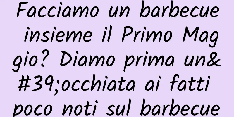 Facciamo un barbecue insieme il Primo Maggio? Diamo prima un'occhiata ai fatti poco noti sul barbecue