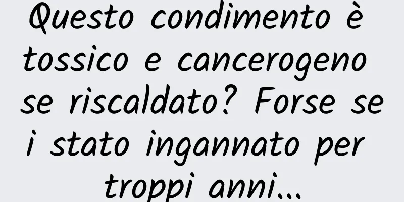 Questo condimento è tossico e cancerogeno se riscaldato? Forse sei stato ingannato per troppi anni...