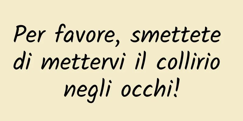 Per favore, smettete di mettervi il collirio negli occhi!