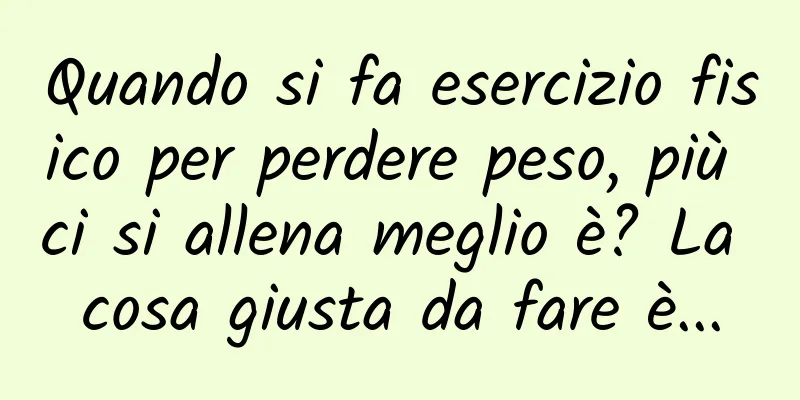Quando si fa esercizio fisico per perdere peso, più ci si allena meglio è? La cosa giusta da fare è...