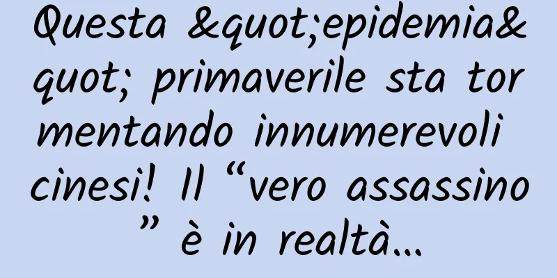Questa "epidemia" primaverile sta tormentando innumerevoli cinesi! Il “vero assassino” è in realtà…