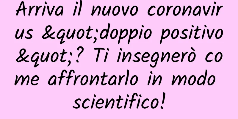 Arriva il nuovo coronavirus "doppio positivo"? Ti insegnerò come affrontarlo in modo scientifico!