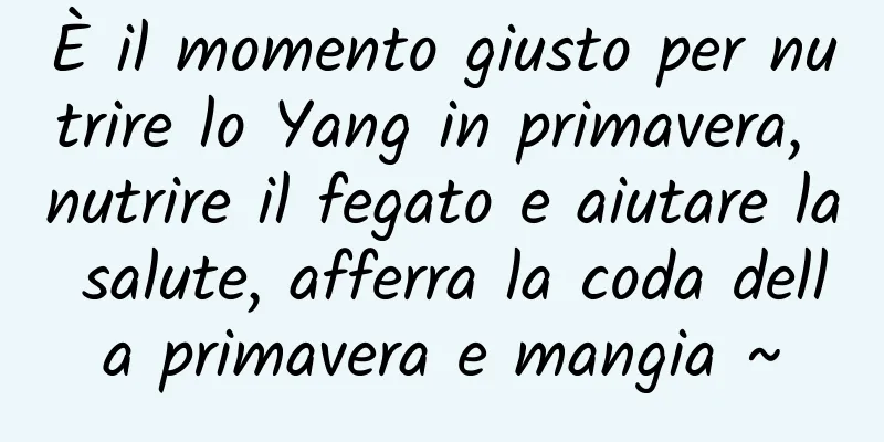 È il momento giusto per nutrire lo Yang in primavera, nutrire il fegato e aiutare la salute, afferra la coda della primavera e mangia ~