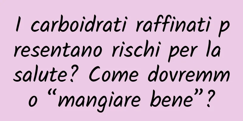 I carboidrati raffinati presentano rischi per la salute? Come dovremmo “mangiare bene”?