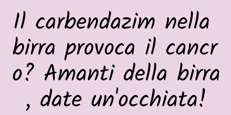 Il carbendazim nella birra provoca il cancro? Amanti della birra, date un'occhiata!