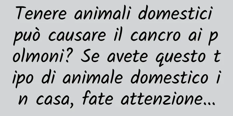 Tenere animali domestici può causare il cancro ai polmoni? Se avete questo tipo di animale domestico in casa, fate attenzione...