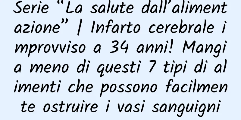 Serie “La salute dall’alimentazione” | Infarto cerebrale improvviso a 34 anni! Mangia meno di questi 7 tipi di alimenti che possono facilmente ostruire i vasi sanguigni