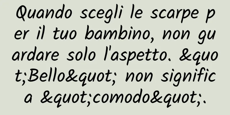 Quando scegli le scarpe per il tuo bambino, non guardare solo l'aspetto. "Bello" non significa "comodo".