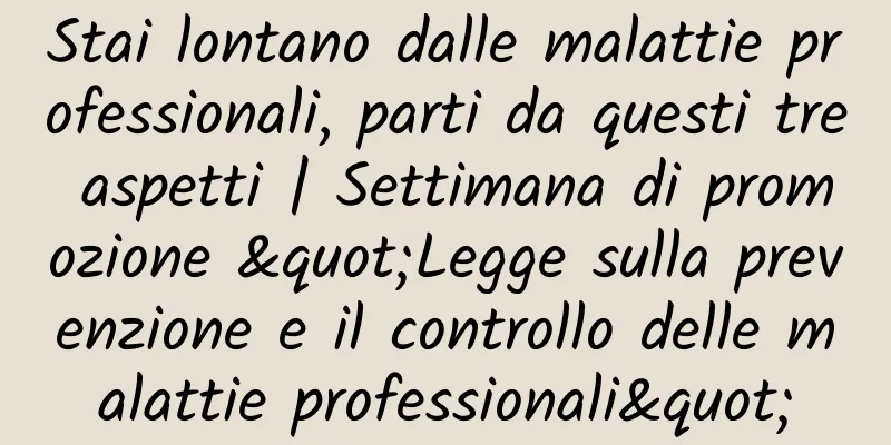 Stai lontano dalle malattie professionali, parti da questi tre aspetti | Settimana di promozione "Legge sulla prevenzione e il controllo delle malattie professionali"
