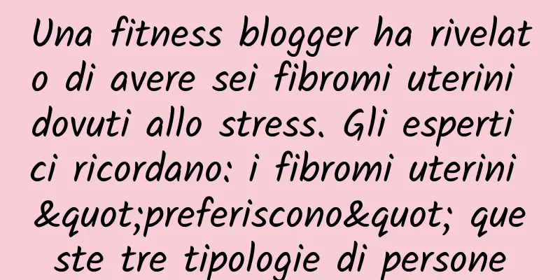 Una fitness blogger ha rivelato di avere sei fibromi uterini dovuti allo stress. Gli esperti ci ricordano: i fibromi uterini "preferiscono" queste tre tipologie di persone