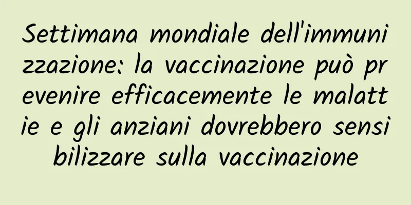 Settimana mondiale dell'immunizzazione: la vaccinazione può prevenire efficacemente le malattie e gli anziani dovrebbero sensibilizzare sulla vaccinazione