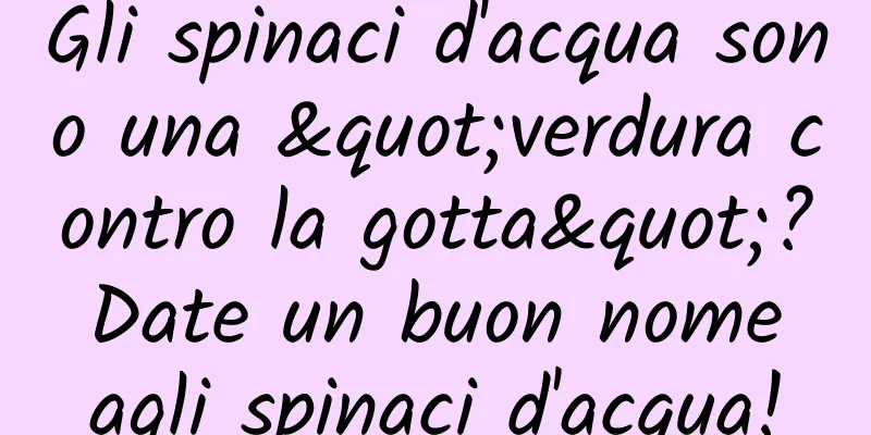 Gli spinaci d'acqua sono una "verdura contro la gotta"? Date un buon nome agli spinaci d'acqua!