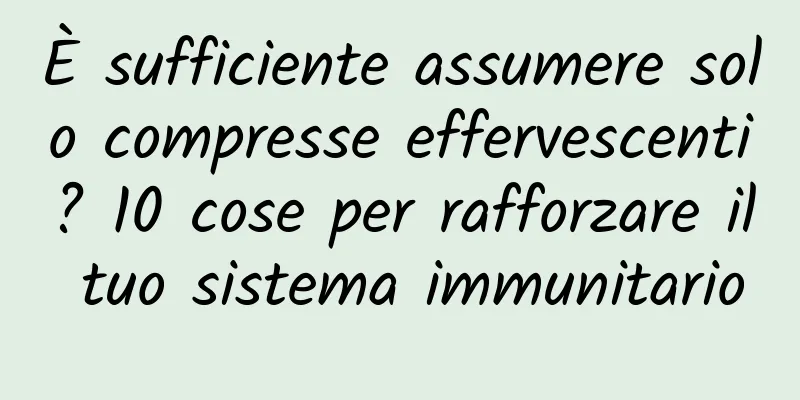 È sufficiente assumere solo compresse effervescenti? 10 cose per rafforzare il tuo sistema immunitario