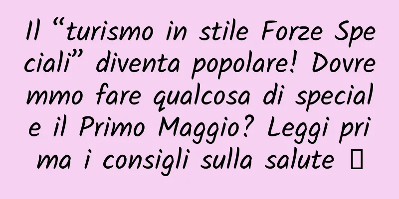 Il “turismo in stile Forze Speciali” diventa popolare! Dovremmo fare qualcosa di speciale il Primo Maggio? Leggi prima i consigli sulla salute →