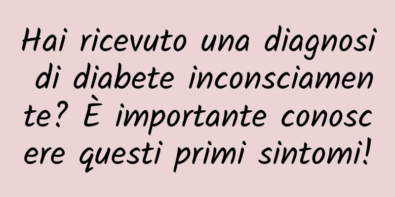 Hai ricevuto una diagnosi di diabete inconsciamente? È importante conoscere questi primi sintomi!