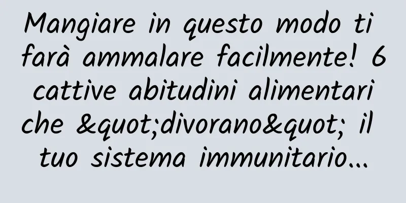 Mangiare in questo modo ti farà ammalare facilmente! 6 cattive abitudini alimentari che "divorano" il tuo sistema immunitario...