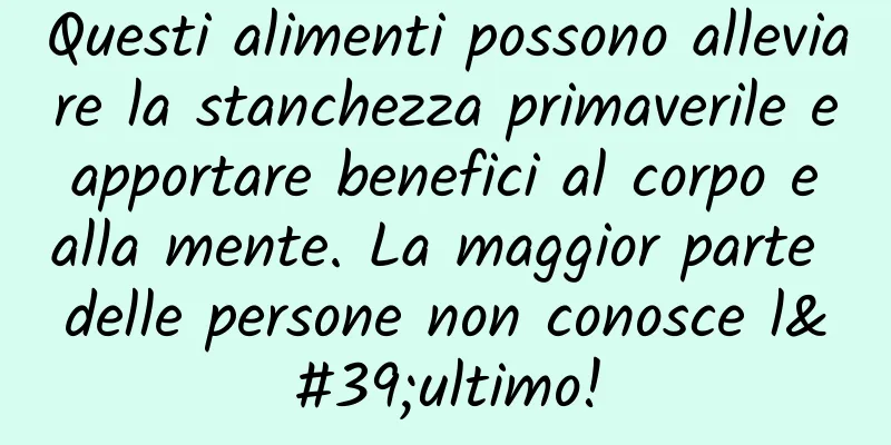 Questi alimenti possono alleviare la stanchezza primaverile e apportare benefici al corpo e alla mente. La maggior parte delle persone non conosce l'ultimo!