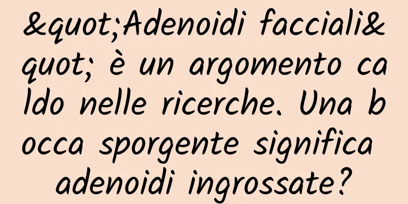 "Adenoidi facciali" è un argomento caldo nelle ricerche. Una bocca sporgente significa adenoidi ingrossate?