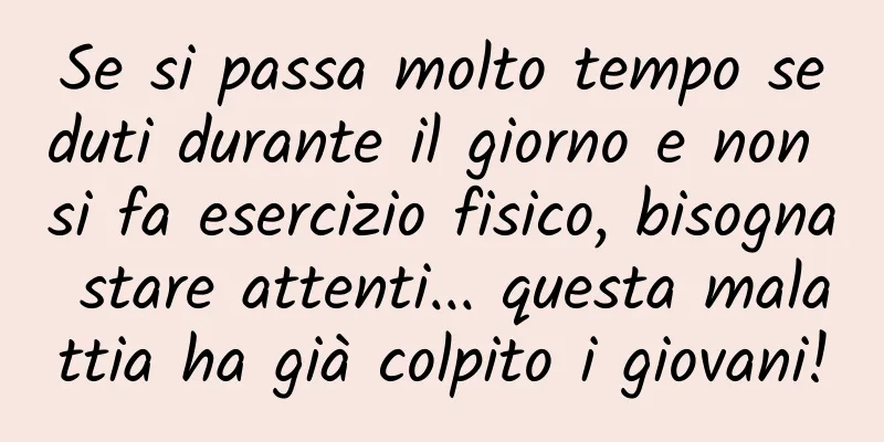 Se si passa molto tempo seduti durante il giorno e non si fa esercizio fisico, bisogna stare attenti... questa malattia ha già colpito i giovani!