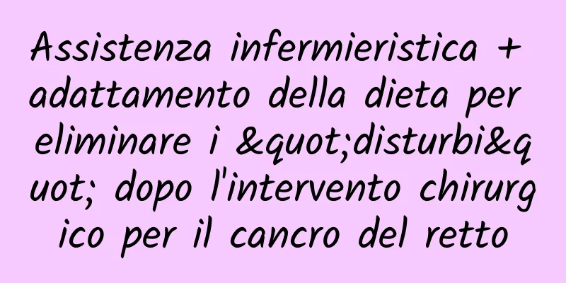 Assistenza infermieristica + adattamento della dieta per eliminare i "disturbi" dopo l'intervento chirurgico per il cancro del retto