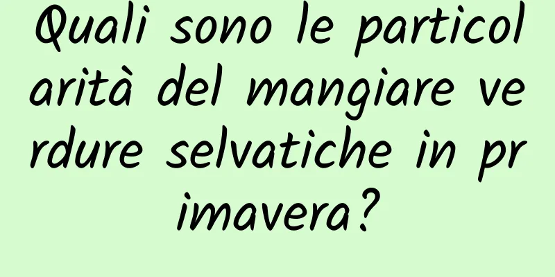 Quali sono le particolarità del mangiare verdure selvatiche in primavera?