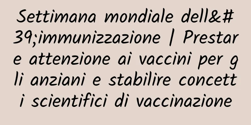 Settimana mondiale dell'immunizzazione | Prestare attenzione ai vaccini per gli anziani e stabilire concetti scientifici di vaccinazione