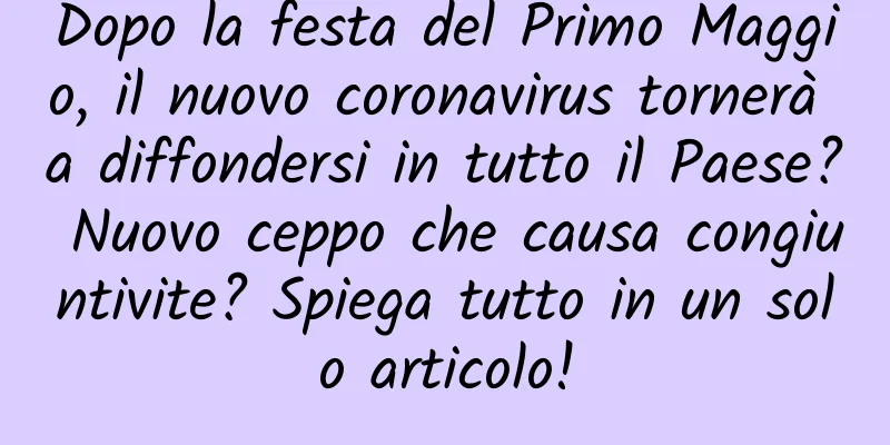 Dopo la festa del Primo Maggio, il nuovo coronavirus tornerà a diffondersi in tutto il Paese? Nuovo ceppo che causa congiuntivite? Spiega tutto in un solo articolo!