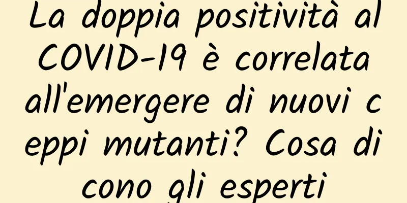 La doppia positività al COVID-19 è correlata all'emergere di nuovi ceppi mutanti? Cosa dicono gli esperti