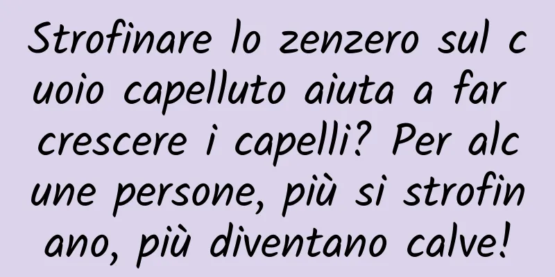 Strofinare lo zenzero sul cuoio capelluto aiuta a far crescere i capelli? Per alcune persone, più si strofinano, più diventano calve!