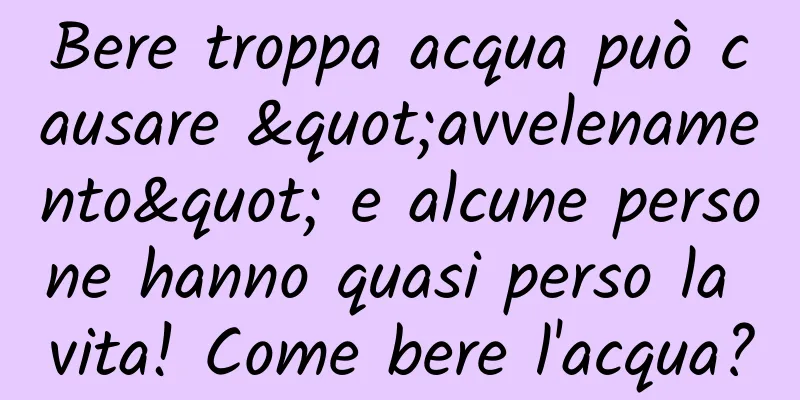 Bere troppa acqua può causare "avvelenamento" e alcune persone hanno quasi perso la vita! Come bere l'acqua?