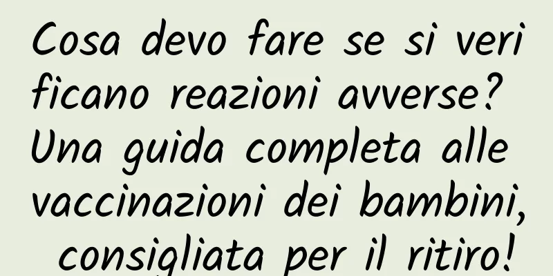 Cosa devo fare se si verificano reazioni avverse? Una guida completa alle vaccinazioni dei bambini, consigliata per il ritiro!