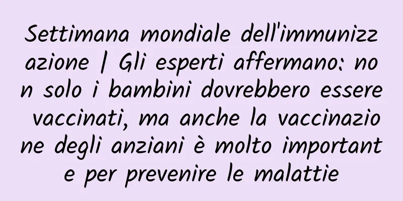 Settimana mondiale dell'immunizzazione | Gli esperti affermano: non solo i bambini dovrebbero essere vaccinati, ma anche la vaccinazione degli anziani è molto importante per prevenire le malattie